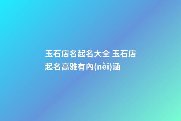 玉石店名起名大全 玉石店起名高雅有內(nèi)涵-第1張-店鋪起名-玄機(jī)派